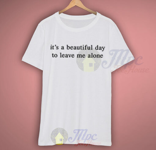 It’s a Beautiful Day To Leave Me Alone T Shirt