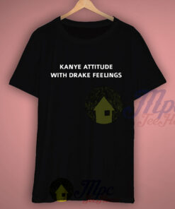 Kanye Attitude With Drake Feelings T Shirt