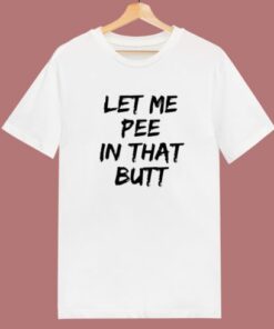 Let Me Pee In That Butt T Shirt Style