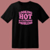 Looking Hot And Causing Problems T Shirt Style