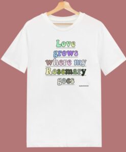 Love Grows Where My Rosemary Goes T Shirt Style
