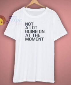 Not A Lot Going On At The Moment Shirt 1 Not A Lot Going On At The Moment Shirt 3