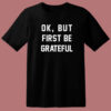 Ok But First Be Grateful Quote T Shirt Style