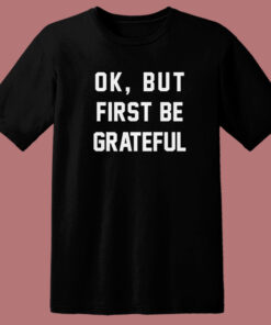 Ok But First Be Grateful Quote T Shirt Style Ok But First Be Grateful Quote T Shirt Style