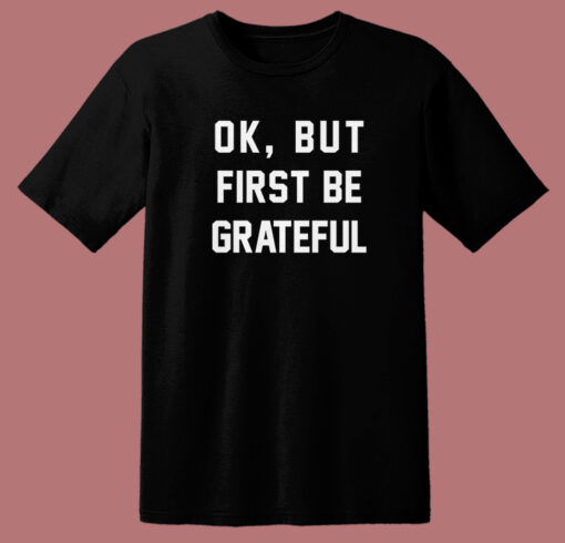 Ok But First Be Grateful Quote T Shirt Style