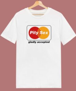 Pity Sex Gladly Accepted T Shirt Style