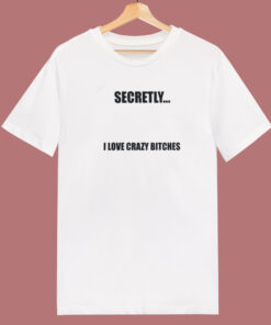 Secretly I Love Crazy Bitches T Shirt Style Secretly I Love Crazy Bitches T Shirt Style