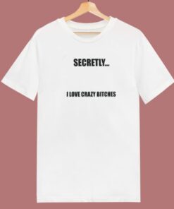 Secretly I Love Crazy Bitches T Shirt Style