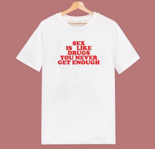 Sex Is Like Drugs You Never Get Enough T Shirt Style