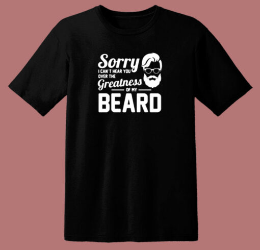 Sorry I Can’t Hear You Over The Greatness Of My Beard Sarcastic Bearded Man 80s T Shirt