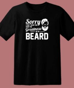 Sorry I Can’t Hear You Over The Greatness Of My Beard Sarcastic Bearded Man 80s T Shirt