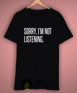 Sorry I’m Not Listening T Shirt Sorry I’m Not Listening T Shirt