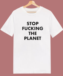 Stop Fucking The Planet T Shirt Style Stop Fucking The Planet T Shirt Style