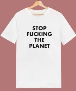 Stop Fucking The Planet T Shirt Style