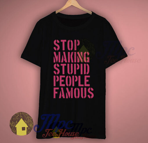 Stop Making Stupid People Famous Slogan T Shirts