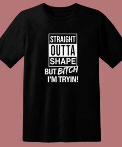 Straight Outta Shape But Bitch I’m Trying T Shirt Style