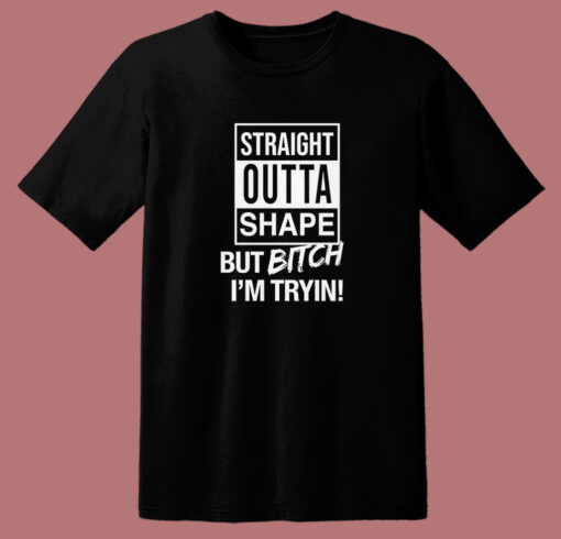 Straight Outta Shape But Bitch I’m Trying T Shirt Style