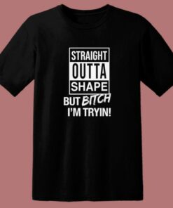 Straight Outta Shape But Bitch I’m Trying T Shirt Style