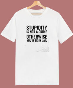 Stupidity Is Not A Crime Otherwise You’d Be In Jail 80s T Shirt Stupidity Is Not A Crime Otherwise You’d Be In Jail 80s T Shirt