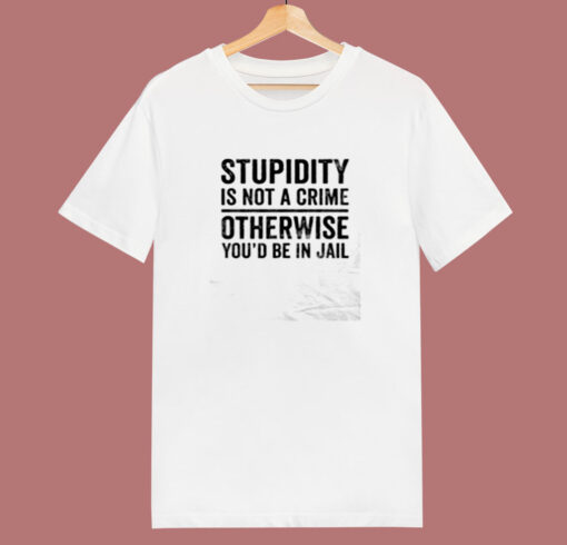 Stupidity Is Not A Crime Otherwise You’d Be In Jail 80s T Shirt