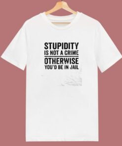 Stupidity Is Not A Crime Otherwise You’d Be In Jail 80s T Shirt