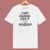 That Sounds Like A You Problem 80s T Shirt