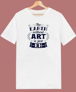 The Earth Without Art Is Just Eh 80s T Shirt