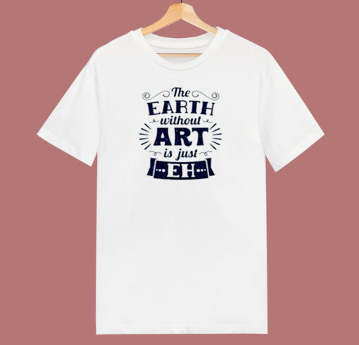 The Earth Without Art Is Just Eh 80s T Shirt