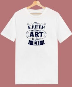 The Earth Without Art Is Just Eh 80s T Shirt