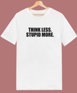 Think Less Stupid More T Shirt Style