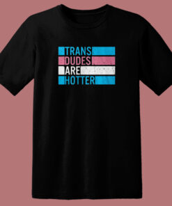 Trans Dudes Are Hotter T Shirt Style Trans Dudes Are Hotter T Shirt Style