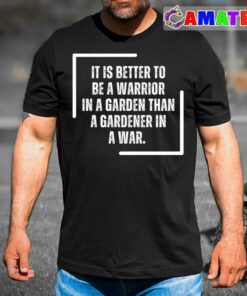 Warrior It Is Better To Be A Warrior In A Garden Than To Be A Gardener In A War T-shirt Warrior It Is Better To Be A Warrior In A Garden Than To Be A Gardener In A War T-shirt