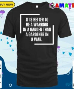 Warrior It Is Better To Be A Warrior In A Garden Than To Be A Gardener In A War T-shirt