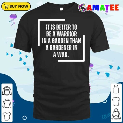 Warrior It Is Better To Be A Warrior In A Garden Than To Be A Gardener In A War T-shirt