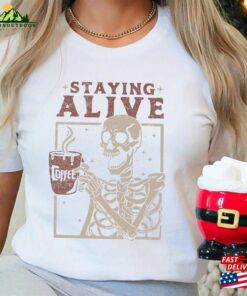 Staying Alive Shirt Trendy Coffee Funny Skeleton T Shirt Hoodie Unisex 3