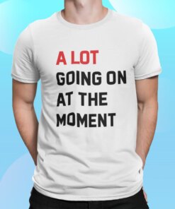 A Lot Going On At The Moment Shirt Shirt Sweatshirt Long Sleeve Hoodie Tank Mug A Lot Going On At The Moment Shirt Shirt Sweatshirt Long Sleeve Hoodie Tank Mug