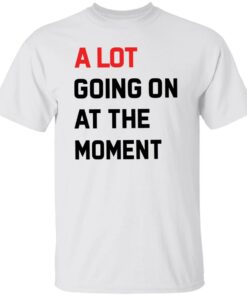 A Lot Going On At The Moment Shirt Shirt Sweatshirt Long Sleeve Hoodie Tank Mug 4 A Lot Going On At The Moment Shirt Shirt Sweatshirt Long Sleeve Hoodie Tank Mug 5