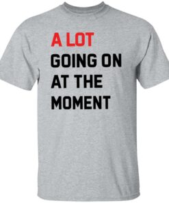 A Lot Going On At The Moment Shirt Shirt Sweatshirt Long Sleeve Hoodie Tank Mug 5 A Lot Going On At The Moment Shirt Shirt Sweatshirt Long Sleeve Hoodie Tank Mug 6