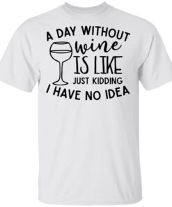 A day without wine is like just kidding I have no idea shirt Shirt Sweatshirt Long Sleeve Hoodie Tank Mug A day without wine is like just kidding I have no idea shirt Shirt Sweatshirt Long Sleeve Hoodie Tank Mug
