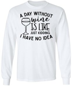 A day without wine is like just kidding I have no idea shirt Shirt Sweatshirt Long Sleeve Hoodie Tank Mug