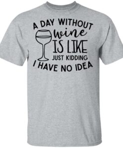 A day without wine is like just kidding I have no idea shirt Shirt Sweatshirt Long Sleeve Hoodie Tank Mug 6 A day without wine is like just kidding I have no idea shirt Shirt Sweatshirt Long Sleeve Hoodie Tank Mug 6