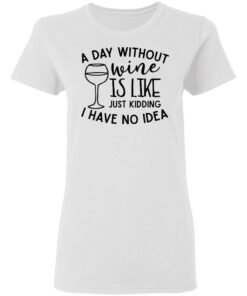 A day without wine is like just kidding I have no idea shirt Shirt Sweatshirt Long Sleeve Hoodie Tank Mug 7 A day without wine is like just kidding I have no idea shirt Shirt Sweatshirt Long Sleeve Hoodie Tank Mug 7