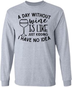 A day without wine is like just kidding I have no idea shirt Shirt Sweatshirt Long Sleeve Hoodie Tank Mug 9 A day without wine is like just kidding I have no idea shirt Shirt Sweatshirt Long Sleeve Hoodie Tank Mug 9