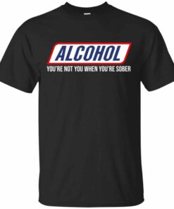 Alcohol You’re Not You When You’re Sober Shirt, Hoodie, Tank Shirt Sweatshirt Long Sleeve Hoodie Tank Mug