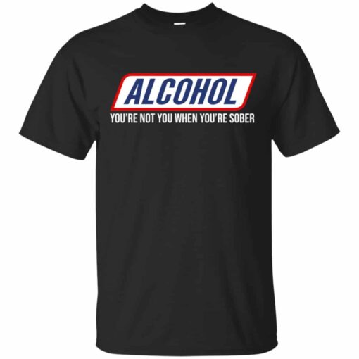 Alcohol You’re Not You When You’re Sober Shirt, Hoodie, Tank Shirt Sweatshirt Long Sleeve Hoodie Tank Mug