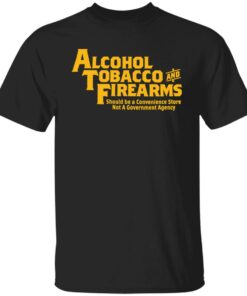 Alcohol tobacco and firearms should be a convenience shirt Shirt Sweatshirt Long Sleeve Hoodie Tank Mug