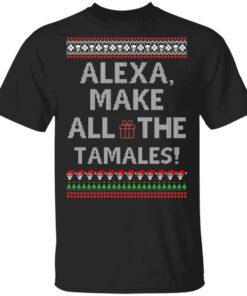 Alexa Make All The Tamales OG Navidad Christmas Ugly Sweatshirt Shirt Sweatshirt Long Sleeve Hoodie Tank Mug