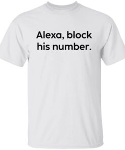 Alexa block his number white shirt Shirt Sweatshirt Long Sleeve Hoodie Tank Mug Alexa block his number white shirt Shirt Sweatshirt Long Sleeve Hoodie Tank Mug