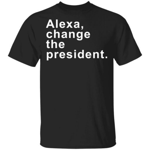 Alexa change the president shirt Shirt Sweatshirt Long Sleeve Hoodie Tank Mug