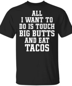 All I want to do is touch big butts and eat tacos shirt Shirt Sweatshirt Long Sleeve Hoodie Tank Mug